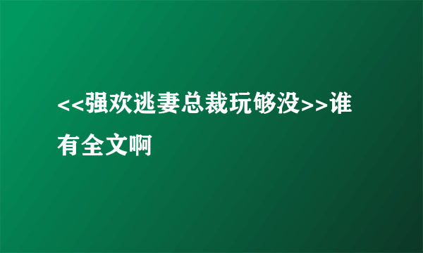 <<强欢逃妻总裁玩够没>>谁有全文啊