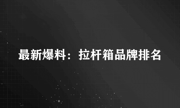 最新爆料：拉杆箱品牌排名