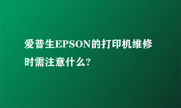 爱普生EPSON的打印机维修时需注意什么?