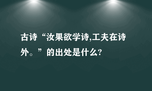 古诗“汝果欲学诗,工夫在诗外。”的出处是什么?