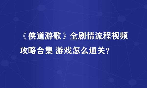 《侠道游歌》全剧情流程视频攻略合集 游戏怎么通关？