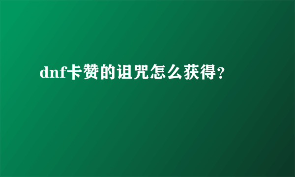 dnf卡赞的诅咒怎么获得？