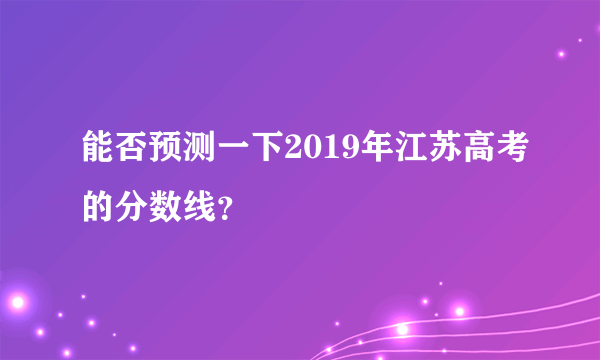 能否预测一下2019年江苏高考的分数线？