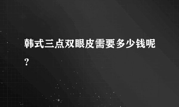 韩式三点双眼皮需要多少钱呢？