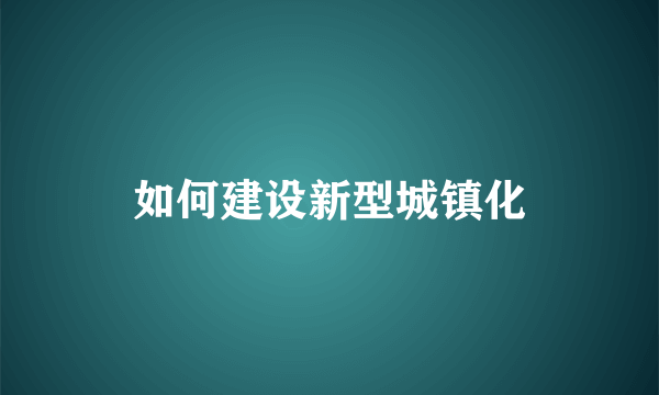 如何建设新型城镇化