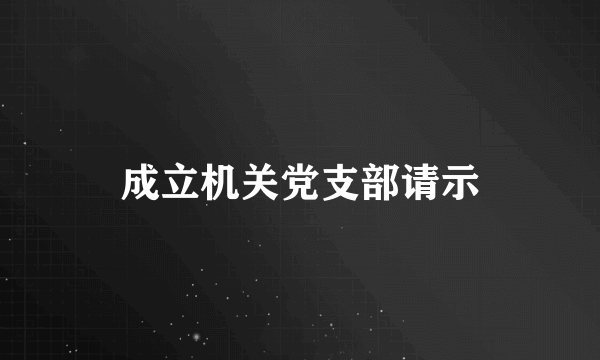 成立机关党支部请示