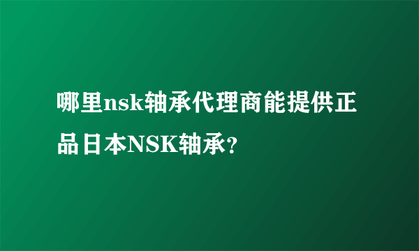 哪里nsk轴承代理商能提供正品日本NSK轴承？