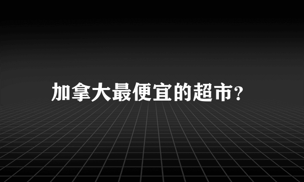 加拿大最便宜的超市？