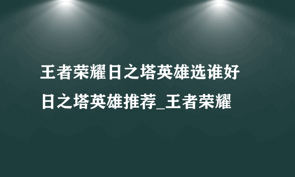 王者荣耀日之塔英雄选谁好 日之塔英雄推荐_王者荣耀