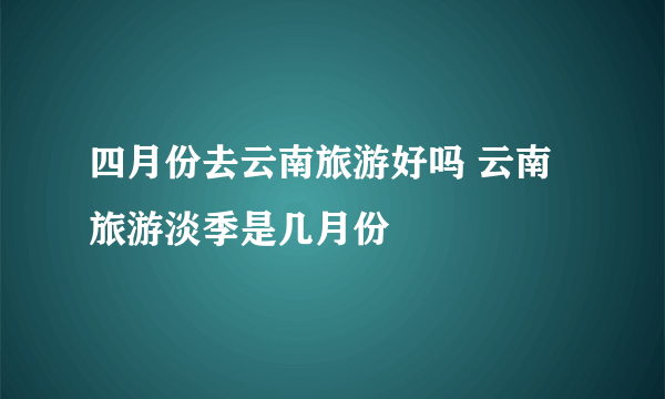 四月份去云南旅游好吗 云南旅游淡季是几月份