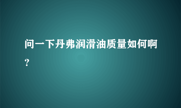 问一下丹弗润滑油质量如何啊？