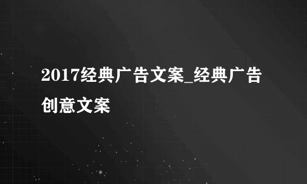 2017经典广告文案_经典广告创意文案