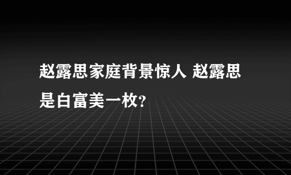 赵露思家庭背景惊人 赵露思是白富美一枚？