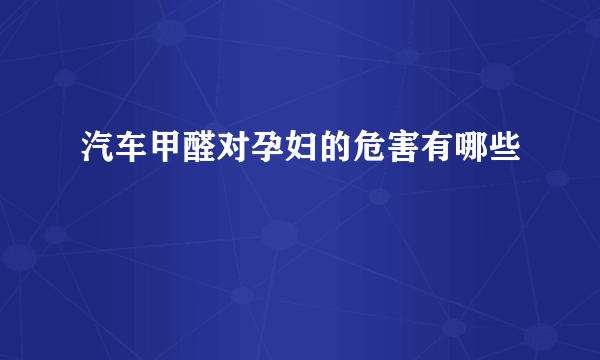 汽车甲醛对孕妇的危害有哪些