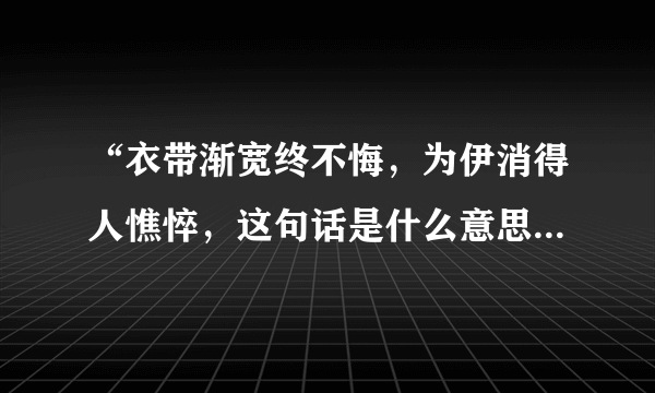 “衣带渐宽终不悔，为伊消得人憔悴，这句话是什么意思”，应该怎么用