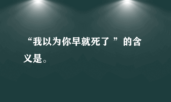 “我以为你早就死了 ”的含义是。