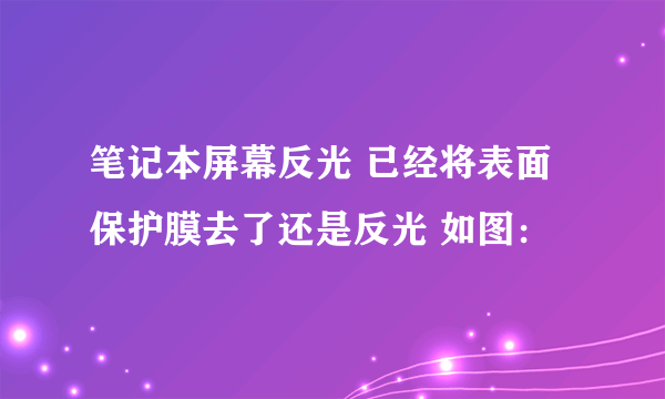 笔记本屏幕反光 已经将表面保护膜去了还是反光 如图：