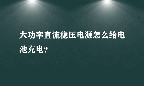 大功率直流稳压电源怎么给电池充电？