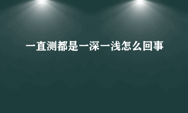 一直测都是一深一浅怎么回事