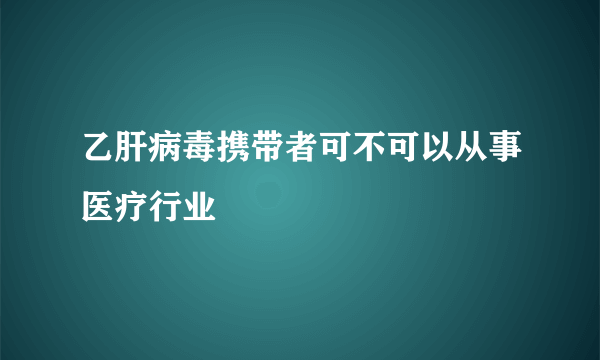 乙肝病毒携带者可不可以从事医疗行业