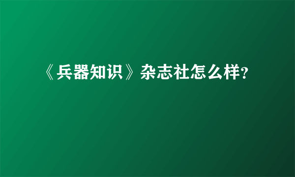 《兵器知识》杂志社怎么样？