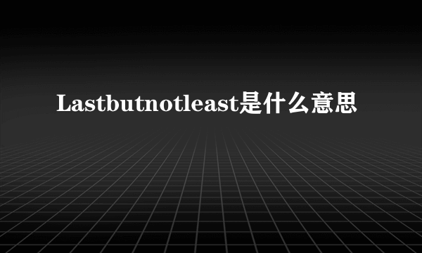 Lastbutnotleast是什么意思