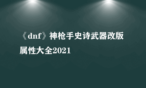 《dnf》神枪手史诗武器改版属性大全2021