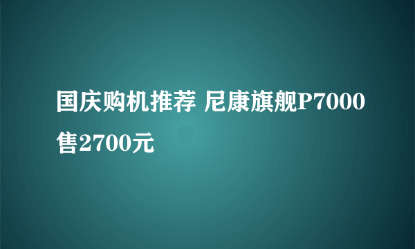 国庆购机推荐 尼康旗舰P7000售2700元