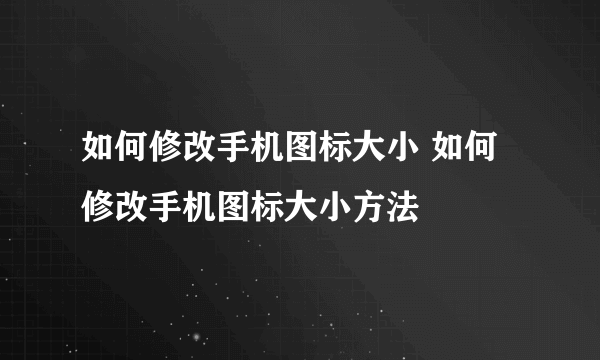 如何修改手机图标大小 如何修改手机图标大小方法