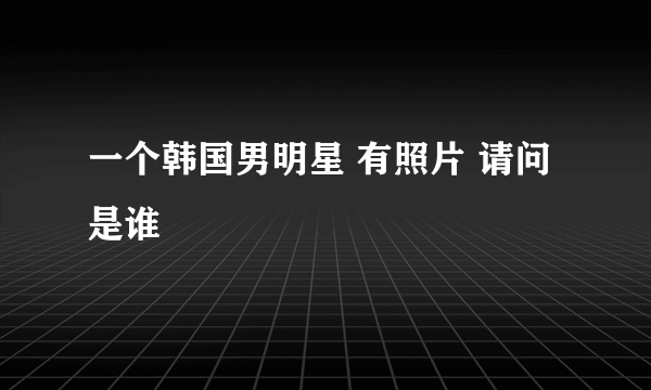 一个韩国男明星 有照片 请问是谁