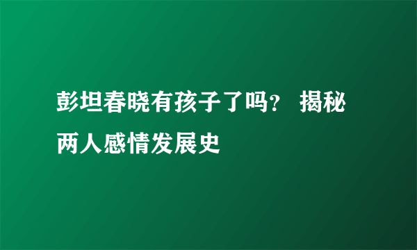 彭坦春晓有孩子了吗？ 揭秘两人感情发展史