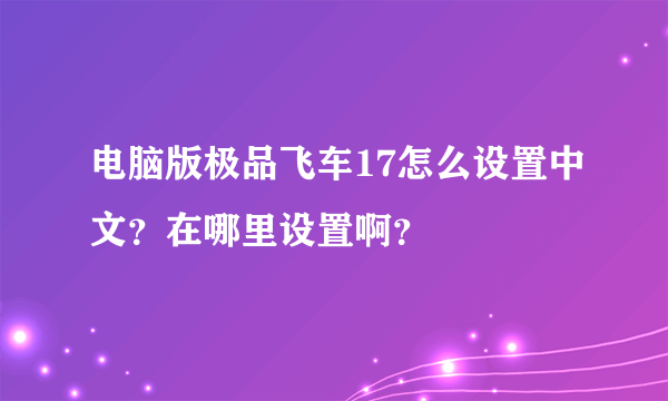 电脑版极品飞车17怎么设置中文？在哪里设置啊？