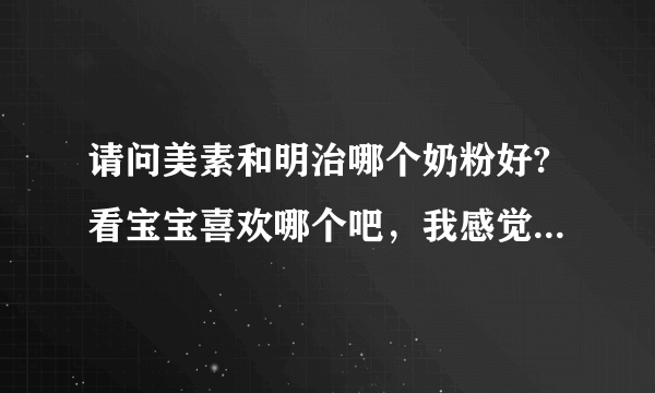 请问美素和明治哪个奶粉好?看宝宝喜欢哪个吧，我感觉美赞臣口味太淡，没有奶味