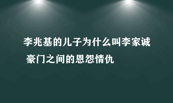 李兆基的儿子为什么叫李家诚 豪门之间的恩怨情仇