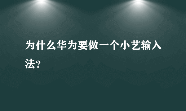 为什么华为要做一个小艺输入法？