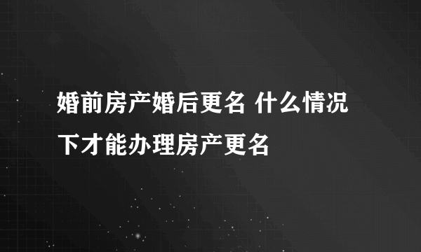 婚前房产婚后更名 什么情况下才能办理房产更名