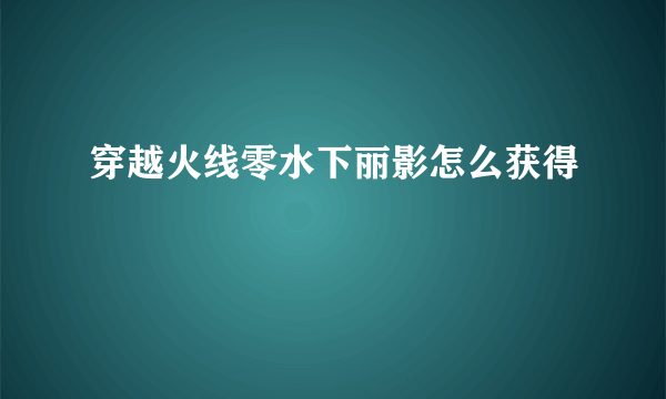 穿越火线零水下丽影怎么获得