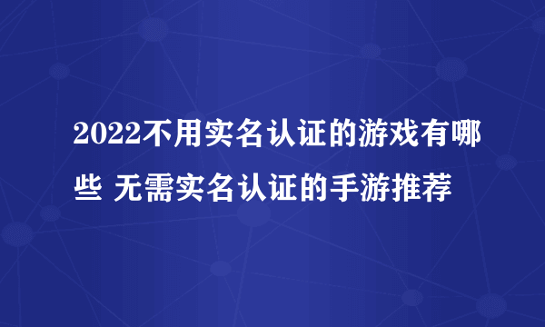 2022不用实名认证的游戏有哪些 无需实名认证的手游推荐