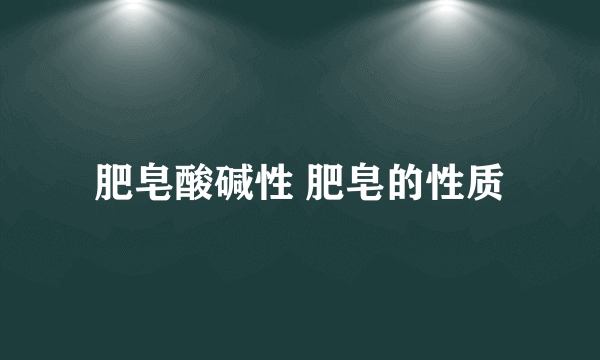 肥皂酸碱性 肥皂的性质