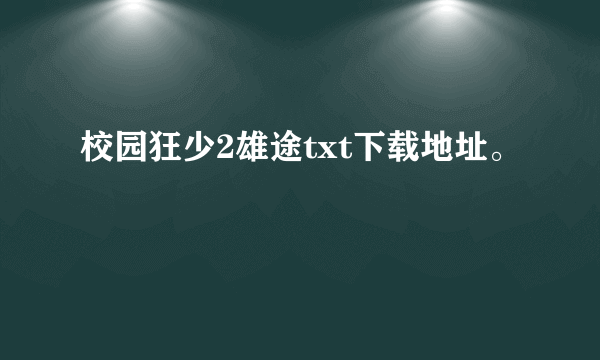 校园狂少2雄途txt下载地址。