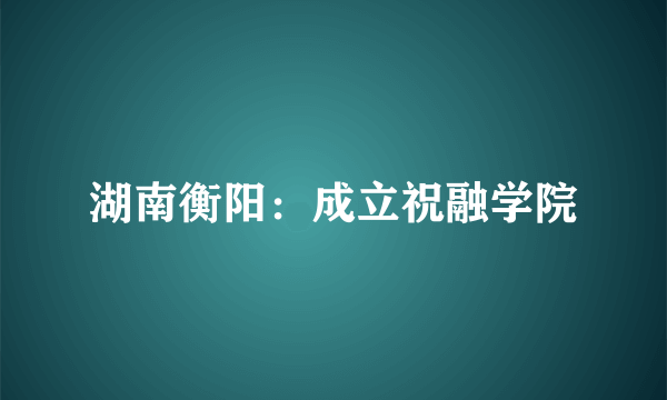 湖南衡阳：成立祝融学院