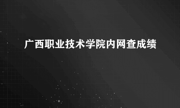 广西职业技术学院内网查成绩