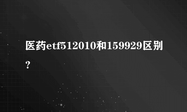 医药etf512010和159929区别？