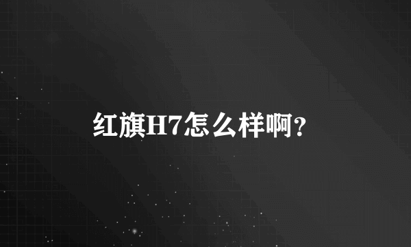 红旗H7怎么样啊？