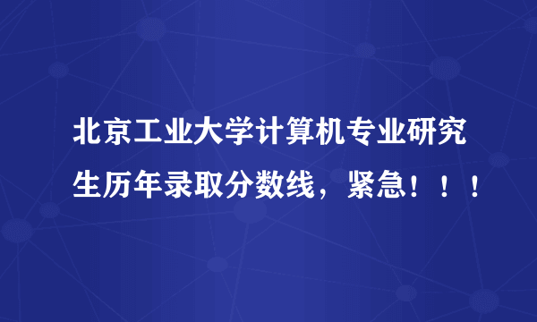 北京工业大学计算机专业研究生历年录取分数线，紧急！！！