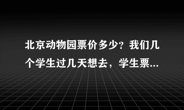 北京动物园票价多少？我们几个学生过几天想去，学生票多少钱？