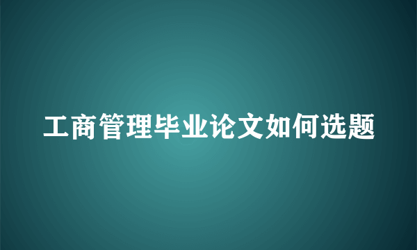 工商管理毕业论文如何选题