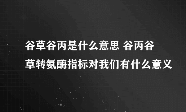 谷草谷丙是什么意思 谷丙谷草转氨酶指标对我们有什么意义