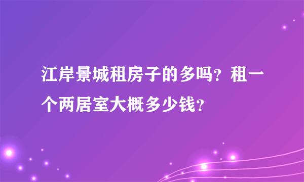 江岸景城租房子的多吗？租一个两居室大概多少钱？