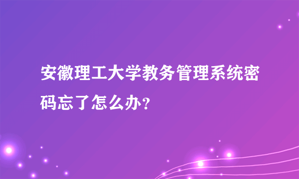 安徽理工大学教务管理系统密码忘了怎么办？